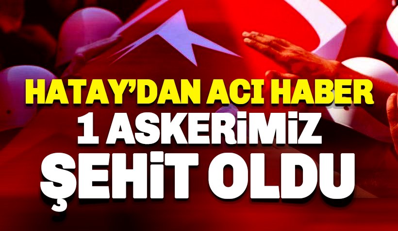 Hatay’dan acı haber geldi: Bir askerimiz şehit oldu