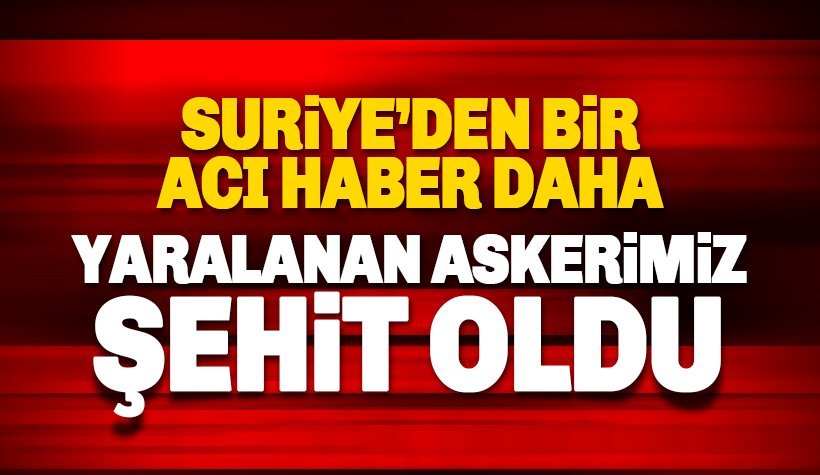 Suriye'den acı haber: Yaralanan askerimiz şehit oldu