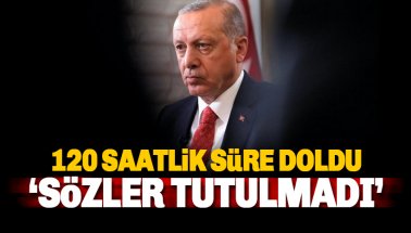 Erdoğan: 120 saatlik süre doldu. Verilen sözler tutulmadı