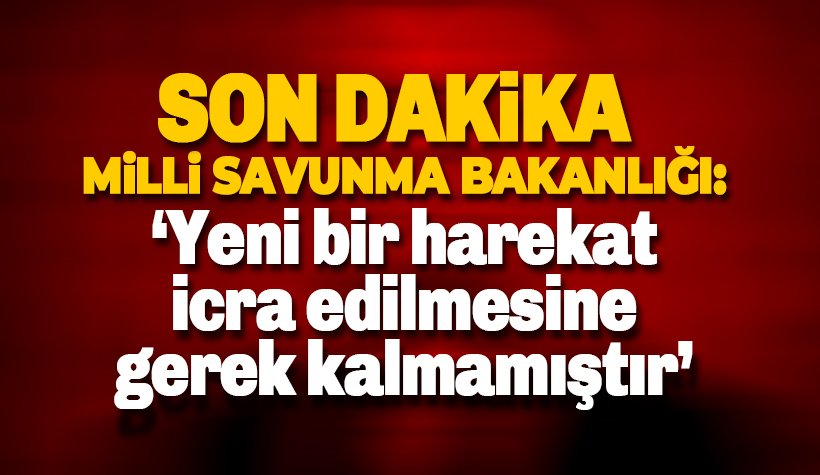 MSB: Yeni bir harekat icra edilmesine gerek kalmamıştır