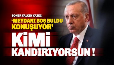 Soner Yalçın Yazdı: Erdoğan, meydanı boş buldu konuşuyor