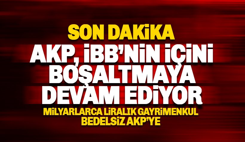 İBB'nin milyarlarca liralık varlığı AKP'ye bedelsiz devredildi