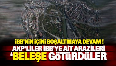 AKP İBB'nin içini boşaltmaya devam ediyor: O arsalar bedelsiz gitti