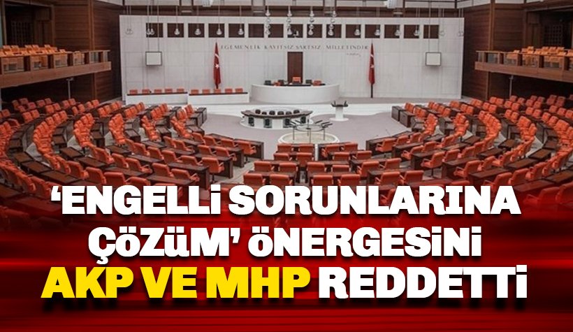 TBMM'de engelliler için verilen önerge AKP ve MHP oylarıyla reddedildi.