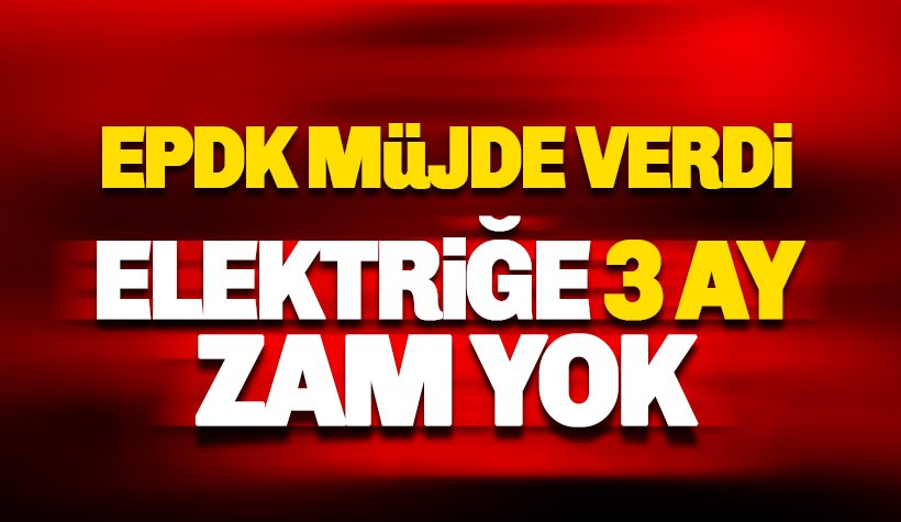 EPDK duyurdu: Elektriğe 3 ay zam yok