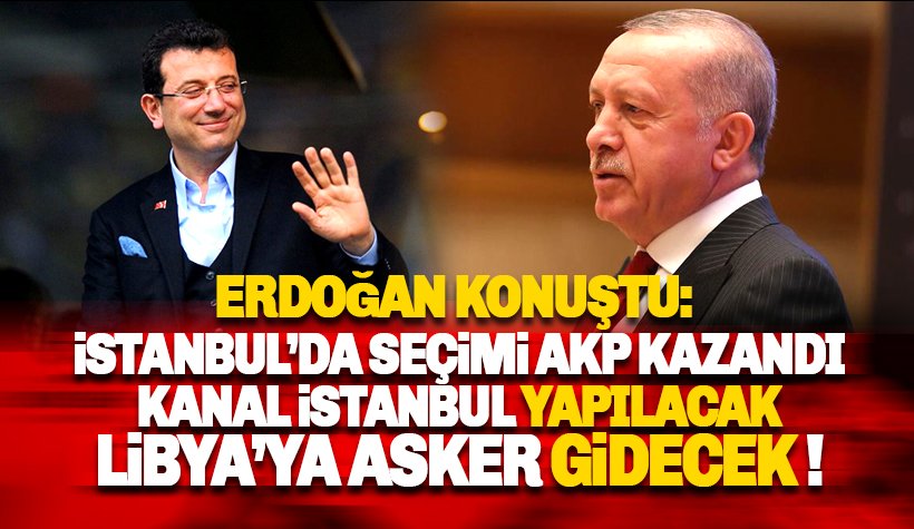 Erdoğan: İstanbul'da seçimi AKP kazandı. Libya'ya asker gidecek