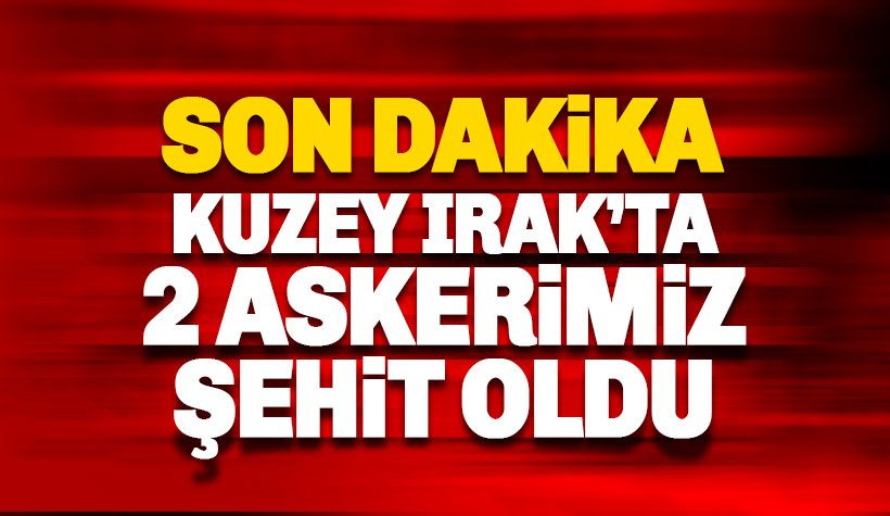 Son dakika: Kuzey Irak'ta 2 Askerimiz Şehit Oldu