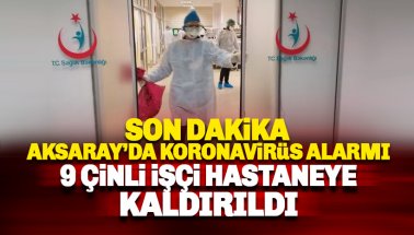 Aksaray'da koronovirüs paniği: 9'u Çinli, 12 kişi hastaneye kaldırıldı