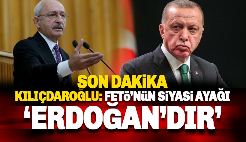 Kılıçdaroğlu: FETÖ'nün siyasi ayağı Recep Tayyip Erdoğan'dır