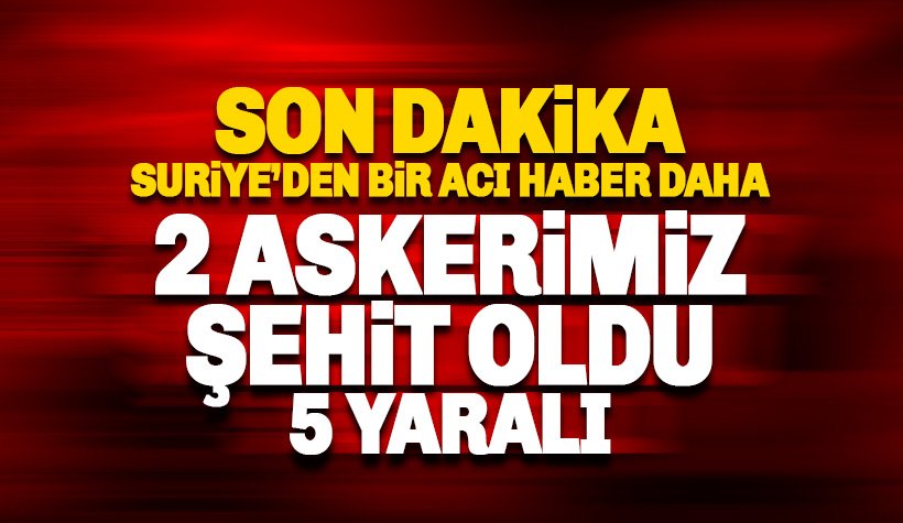 Suriye'den acı haber: 2 Türk askeri şehit 5 yaralı