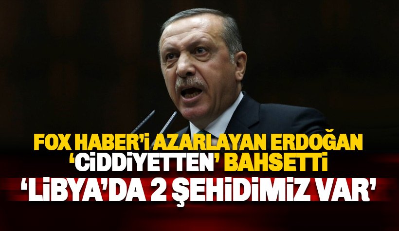 Erdoğan'dan FOX Haber'e azar: Libya’da iki şehidimiz var
