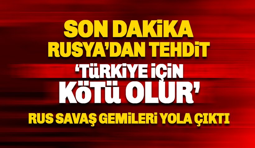 Rusya'dan Türkiye'ye tehdit: Sonuçları kötü olur