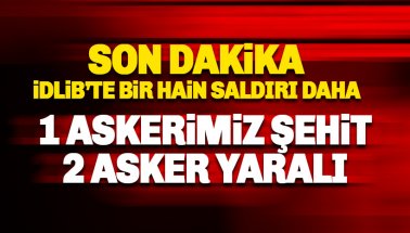 İdlib'te bir saldırı daha: 1 askerimiz şehit 2 yaralı