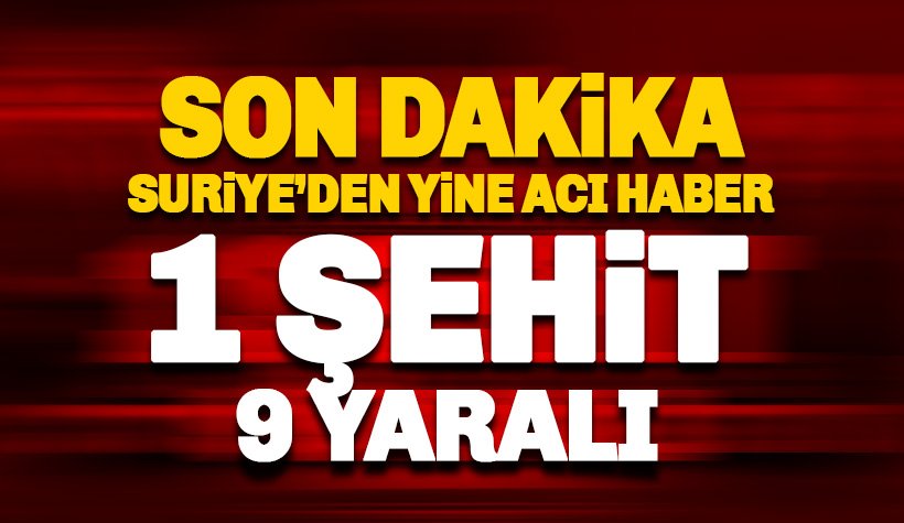 Suriye'den bir acı haber daha: 1 askerimiz şehit, 9 yaralı