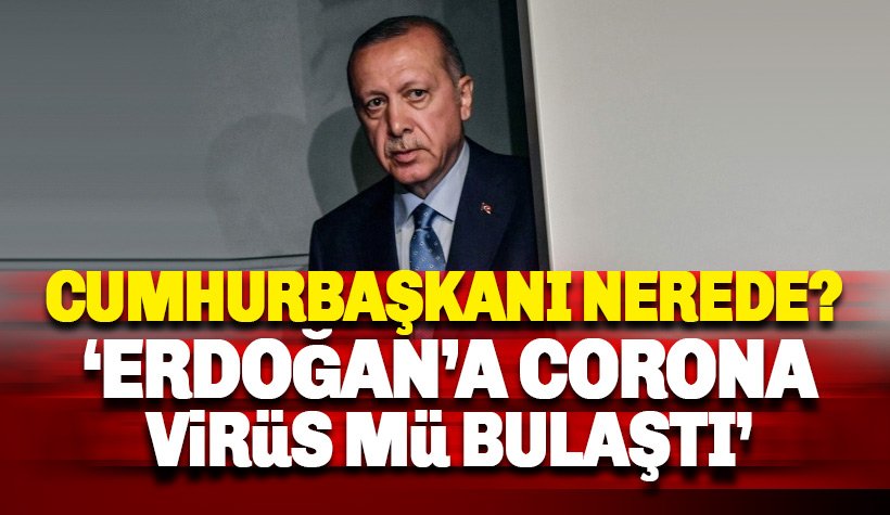 Cumhurbaşkanı Erdoğan nerede? Erdoğan'a Corona mı bulaştı?