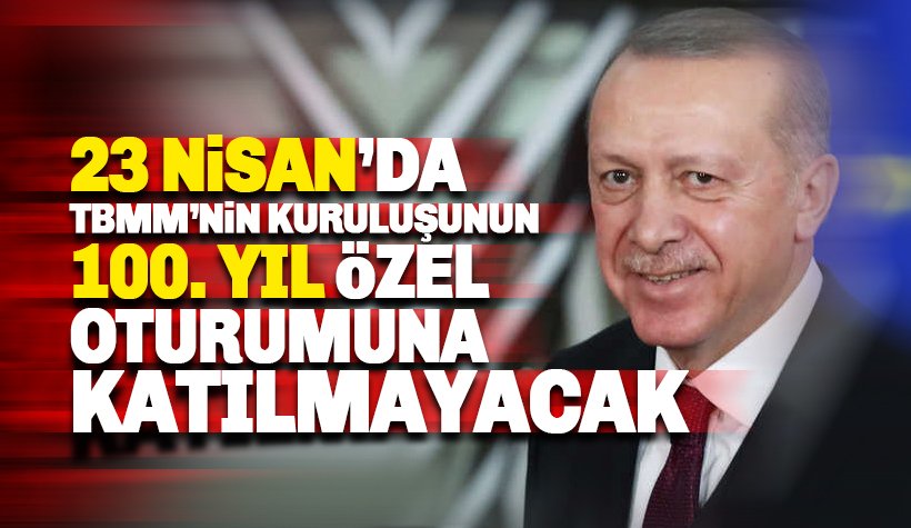 Erdoğan, 23 Nisan'da TBMM'nin 100'üncü kuruluş yılı oturumuna katılmayacak