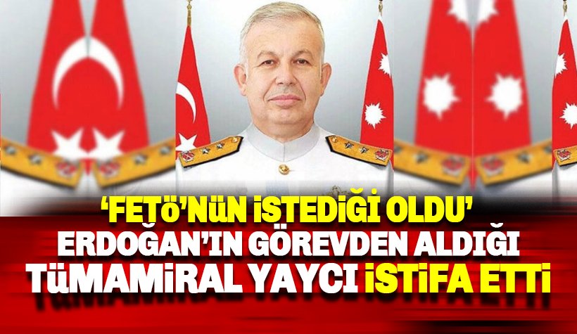 Erdoğan’ın görevini değiştirdiği Tümamiral Cihat Yaycı istifa etti