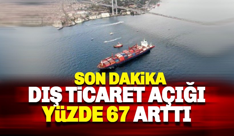 Dış ticaret açığı yüzde 67 arttı