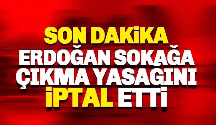 Son dakika: Erdoğan Sokağa çıkma yasağı iptal etti