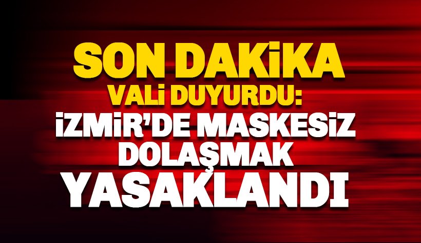 İzmir Valisi duyurdu: Maskesiz dolaşmak yasaklandı