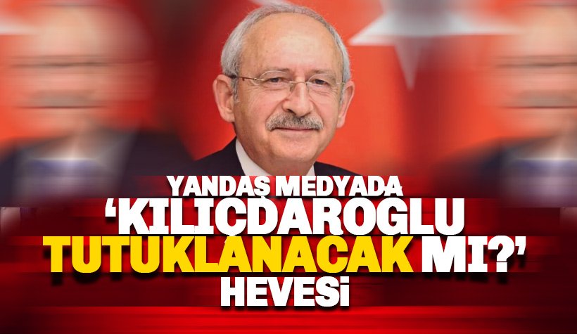 Yandaş medyada 'Kılıçdaroğlu tutuklanacak mı?' hevesi