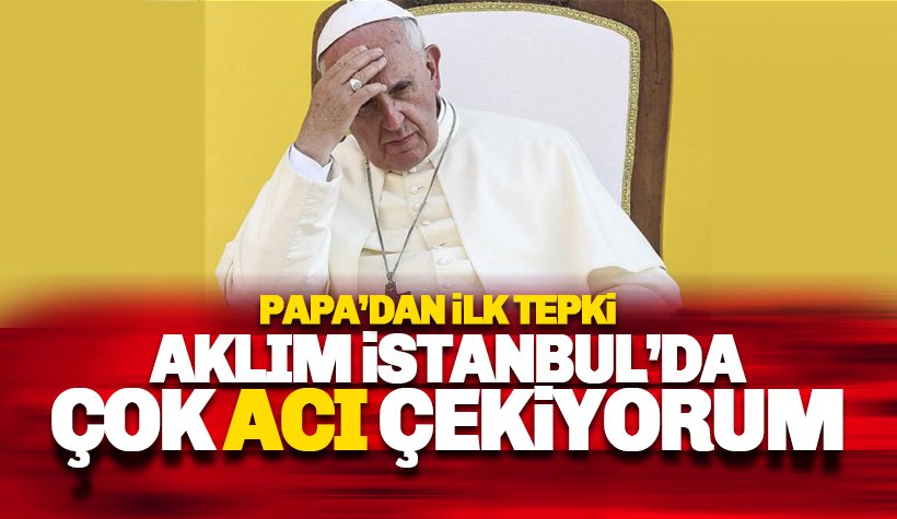 Papa: Aklım İstanbul'da, Çok acı çekiyorum