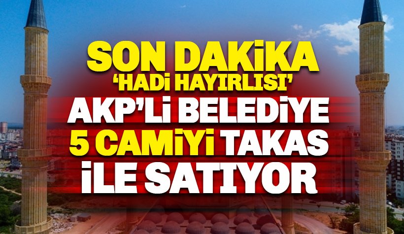 AKP'li belediye 5 camiyi takas karşılığı satıyor
