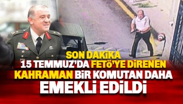 15 Temmuz'da FETÖ'cülere direnen bir komutan daha emekli edildi