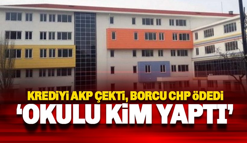 Kredileri AKP çekti, kredi borcunu CHP’li yönetim ödedi: Okulu kim yaptı?