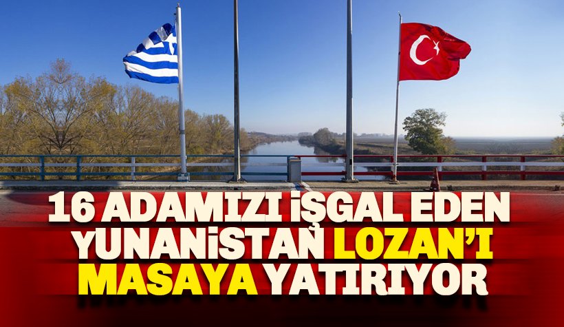 16 adamızı işgal eden Yunanistan, Lozan'ı masaya yatırıyor