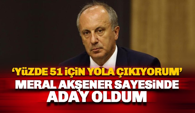 Muharrem İnce: Meral Akşener sayesinde aday oldum