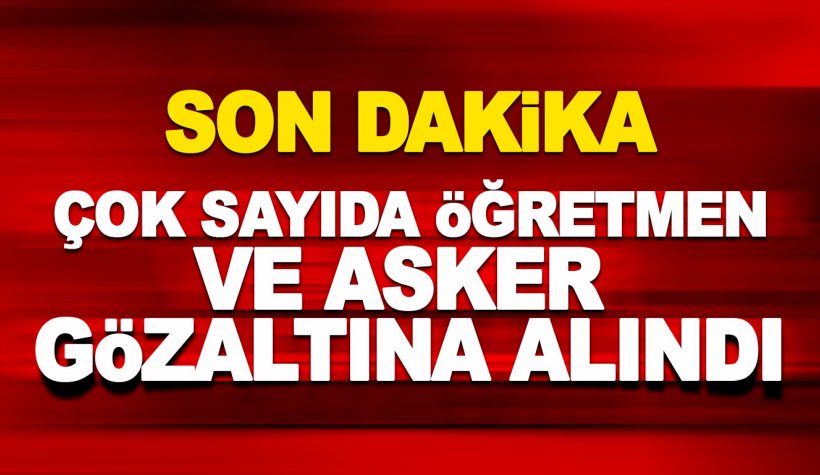 Son dakika: Çok sayıda öğretmen ve asker gözaltına alındı