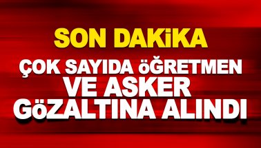 Son dakika: Çok sayıda öğretmen ve asker gözaltına alındı