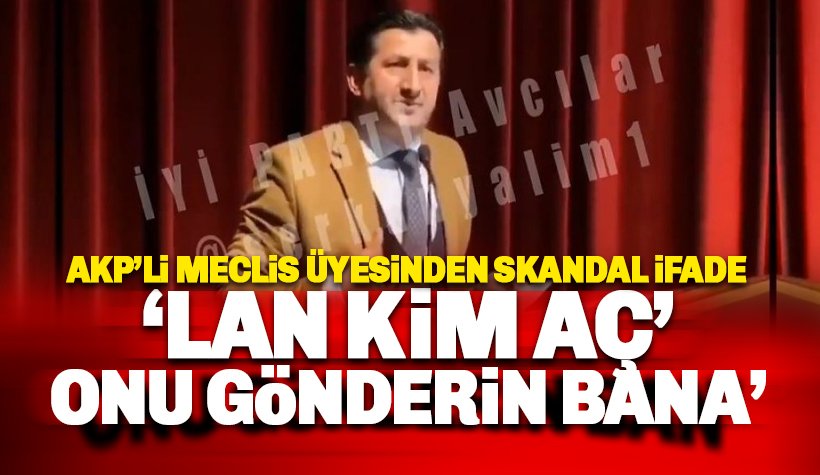 AKP'li meclis üyesinden skandal ifade: Lan kim aç onu gönderin bana