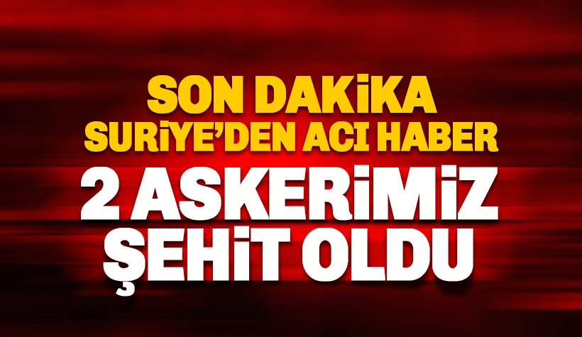 Suriye'den acı haber: 2 Askerimiz Şehit Oldu