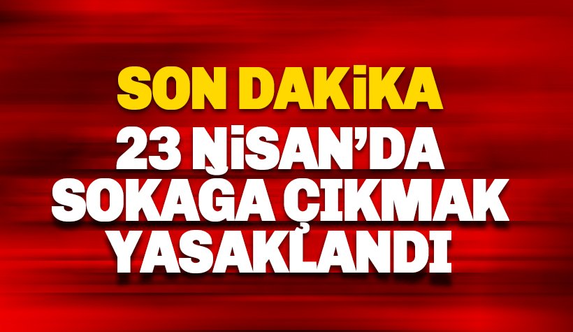 Son dakika: 23 Nisan'da Sokağa Çıkmak Yasaklandı