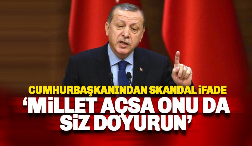 Cumhurbaşkanından skandal ifade: Millet açsa onu da siz doyuruverin