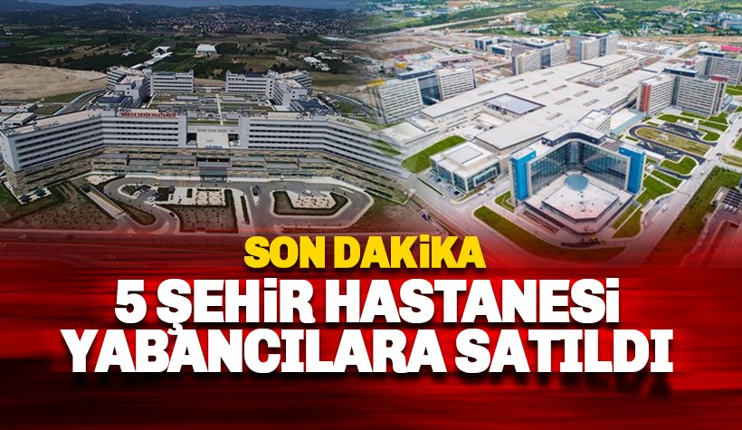 Milyar dolarlık 5 Şehir Hastanesi yabancılara satıldı