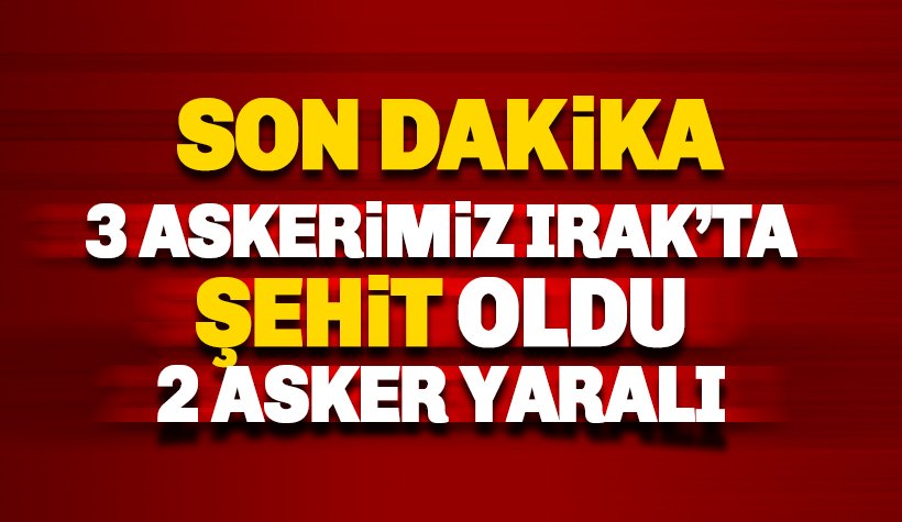 Son dakika: Irak'ta 3 askerimiz şehit, 2 asker de yaralı