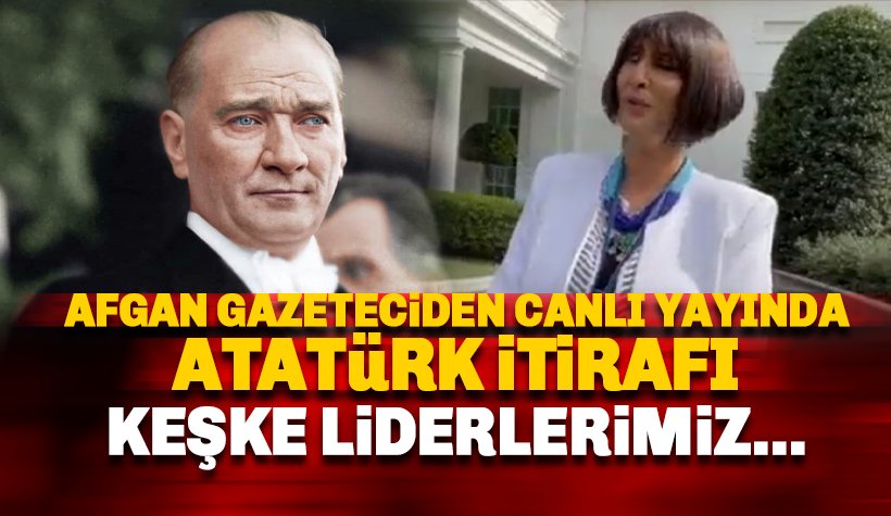 Afgan gazeteciden Atatürk İtirafı: Keşke Liderlerimiz