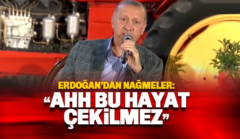 Erdoğan'dan nağmeler: Ahh bu hayat çekilmez