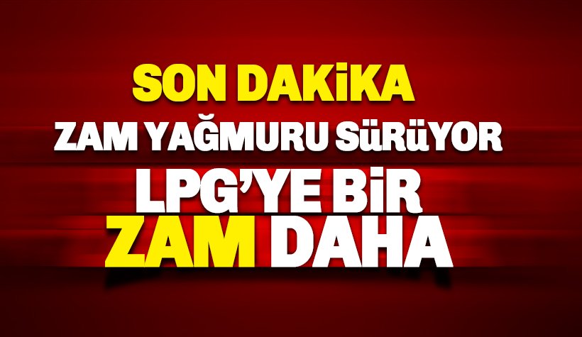 Zam Yağmuru devam ediyor: LPG'ye bir zam daha