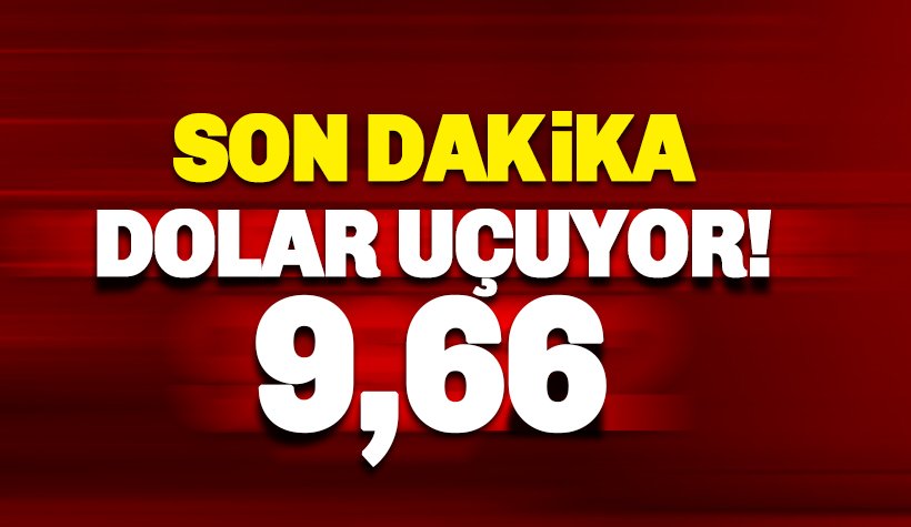 Dolar 9.66'ya uçtu