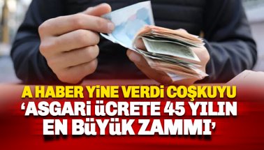 A Haber verdi coşkuyu: Asgari Ücrete 45 yılın rekor zammı!