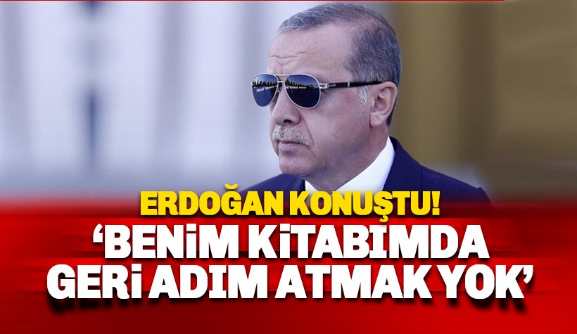 Erdoğan 'Benim kitabımda geri adım atmak yok' dedi