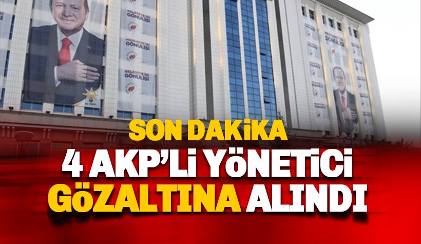 Son dakika: AKP'li 4 yönetici gözaltına alındı