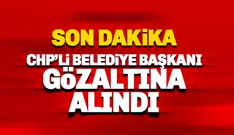 Son dakika: CHP'li belediye başkanı gözaltına alındı