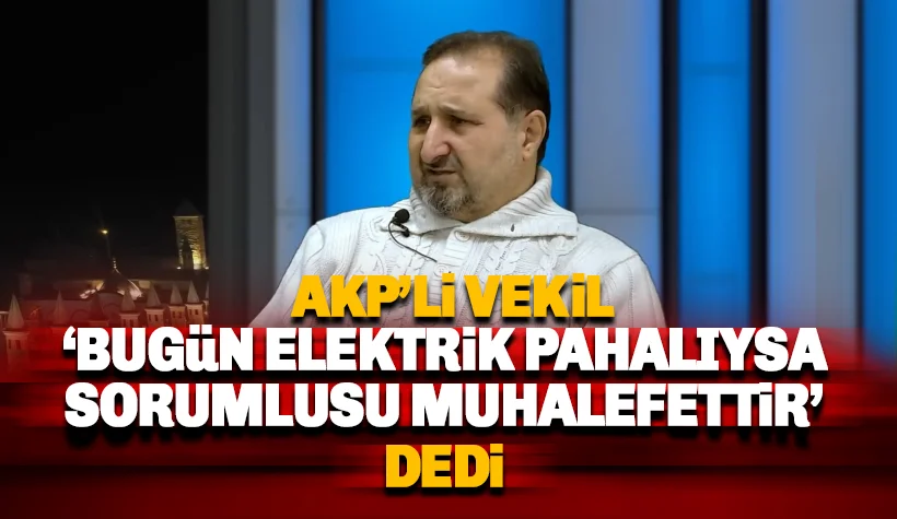 AKP'li vekil 'Bugün elektrik pahalıysa bunun sebebi muhalefettir' dedi
