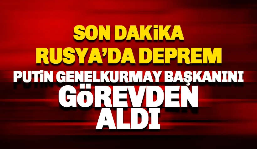 Rusya'da deprem: Putin Genelkurmay Başkanı'nı görevden aldı!