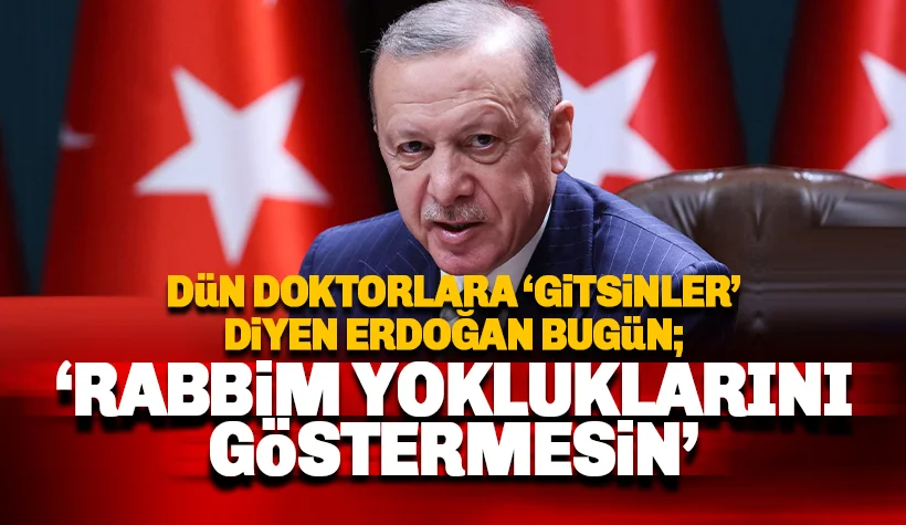 Dün doktorlara 'gitsinler' diyen Erdoğan bugün 'yokluklarını göstermesin'